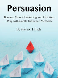 Title: Persuasion: Become More Convincing and Get Your Way with Subtle Influence Methods, Author: Shevron Hirsch