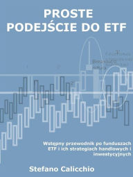 Title: Proste podejscie do etf: Wstepny przewodnik po funduszach ETF i ich strategiach handlowych i inwestycyjnych, Author: Stefano Calicchio
