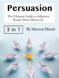 Title: Persuasion: The Ultimate Guide to Influence People More Effectively, Author: Shevron Hirsch