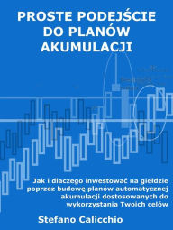 Title: Proste podejscie do planów akumulacji: Jak i dlaczego inwestowac na gieldzie poprzez budowe planów automatycznej akumulacji dostosowanych do wykorzystania Twoich celów, Author: Stefano Calicchio