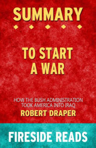 Title: To Start a War: How the Bush Administration Took America into Iraq by Robert Draper: Summary by Fireside Reads, Author: Fireside Reads