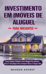 Title: Investimento Em Imóveis De Aluguel Para Iniciantes: Como Ganhar Dinheiro Com A Locação De Imóveis; Dicas E Estratégia Para Comprar Baixo E Alugar Alto, Author: Maheen Ashraf