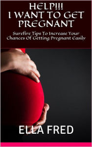 Title: Help! I Want To Get Pregnant: Surefire Tips To Increase Your Chance Of Getting Pregnant Easily, Author: Ella Fred