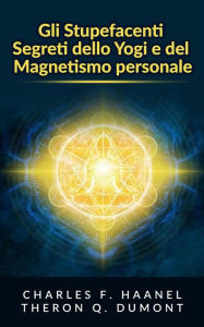 Title: Gli Stupefacenti Segreti dello Yogi e del Magnetismo personale: Strategie e tecniche per migliorare la memoria, risolvere i problemi e sviluppare un istinto brillante, Author: Charles F. Haanel