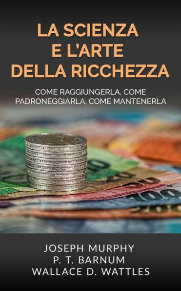 La Scienza e l'Arte della Ricchezza: Come raggiungerla, come padroneggiarla, come mantenerla