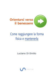 Title: Come raggiungere la forma fisica e mantenerla: Orientarsi verso il benessere, Author: Luciano Di Emilio