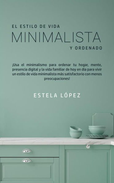 El Estilo de Vida Minimalista y Ordenado: ¡Usa el minimalismo para ordenar tu hogar, mente, presencia digital y la vida familiar de hoy en día para vivir un estilo de vida minimalista más satisfactorio con menos preocupaciones!