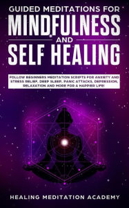 Title: Guided Meditations for Mindfulness and Self Healing: Follow Beginners Meditation Scripts for Anxiety and Stress Relief, Deep Sleep, Panic Attacks, Depression, Relaxation and More for a Happier Life!, Author: Healing Meditation Academy