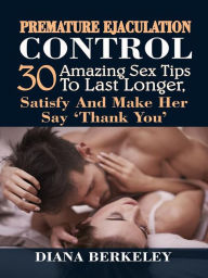 Title: Premature Ejaculation Control: 30 Amazing Sex Tips To Last Longer, Satisfy & Make Her Say 'Thank You', Author: Diana Berkeley