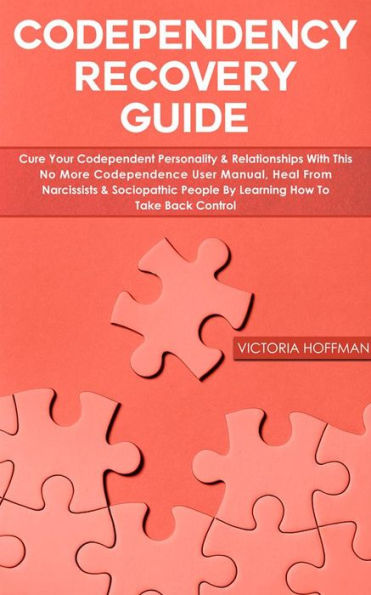 Codependency Recovery Guide: Cure your Codependent Personality & Relationships with this No More Codependence User Manual, Heal from Narcissists & Sociopathic People by Learning How to Take Back Control
