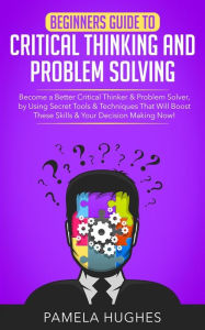 Title: Beginners Guide to Critical Thinking and Problem Solving: Become a Better Critical Thinker & Problem Solver, by Using Secret Tools & Techniques That Will Boost These Skills & Your Decision Making Now!, Author: Pamela Hughes