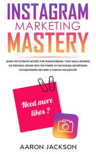 Title: Instagram Marketing Mastery: Learn the Ultimate Secrets for Transforming Your Small Business or Personal Brand With the Power of Instagram Advertising for Beginners; Become a Famous Influencer, Author: Aaron Jackson