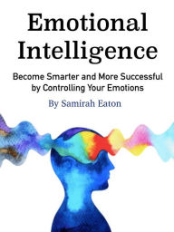 Title: Emotional Intelligence: Become Smarter and More Successful by Controlling Your Emotions, Author: Samirah Eaton