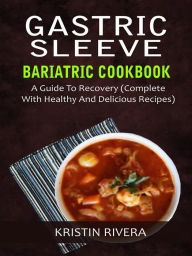 Title: Gastric Sleeve Bariatric Cookbook: A Guide To Recovery (Complete With Healthy And Delicious Recipes), Author: Kristin Rivera