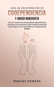 Title: Guía de Recuperación de Codependencia y Abuso Narcisista: ¡Cura tu trastorno de personalidad codependiente y narcisista y tus relaciones! ¡Siga el último manual del usuario para curar el narcisismo y la codependencia AHORA!, Author: Marcos Romero