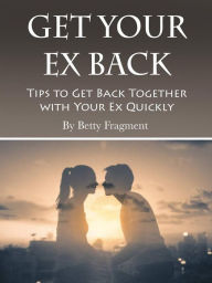 Title: Get Your Ex Back: Tips to Get Back Together with Your Ex Quickly, Author: Betty Fragment