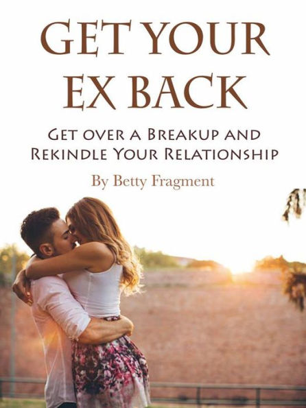 Get Your Ex Back: Get over a Breakup and Rekindle Your Relationship