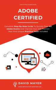 Title: Adobe Certified: Complete Step By Step Guide To Quickly Pass All Adobe Exams And Improve Your Job Position Real And Unique Practice Test Included, Author: David Mayer