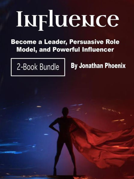 Influence: Become a Leader, Persuasive Role Model, and Powerful Influencer