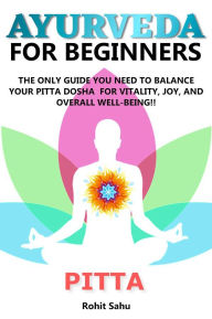 Title: Ayurveda For Beginners: Pitta: The Only Guide You Need To Balance Your Pitta Dosha For Vitality, Joy, And Overall Well-being!!, Author: Rohit Sahu
