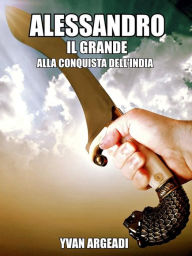 Title: Alessandro Il Grande: alla conquista dell'India, Author: Yvan Argeadi