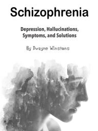 Title: Schizophrenia: Depression, Hallucinations, Symptoms, and Solutions, Author: Dwayne Winstons