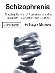 Title: Schizophrenia: Grasping the Infernal Frustrations of a Mind Filled with Hallucinations and Delusions, Author: Dwayne Winstons