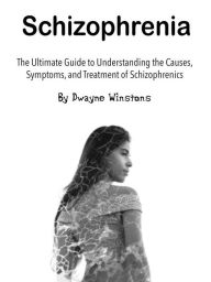 Title: Schizophrenia: The Ultimate Guide to Understanding the Causes, Symptoms, and Treatment of Schizophrenics, Author: Dwayne Winstons