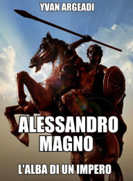 Title: Alessandro Magno: l'alba di un Impero, Author: Yvan Argeadi