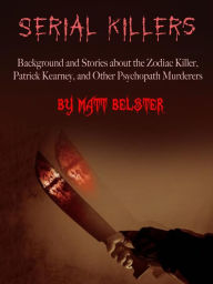 Title: Serial Killers: Background and Stories about the Zodiac Killer, Patrick Kearney, and Other Psychopath Murderers, Author: Matt Belster
