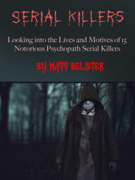 Title: Serial Killers: Looking into the Lives and Motives of 15 Notorious Psychopath Serial Killers, Author: Matt Belster