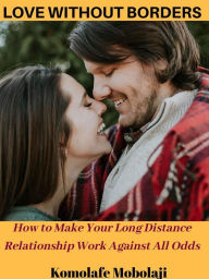 Title: Love Without Borders: How to Make Your Long Distance Relationship Work Out Against All Odds, Author: Mobolaji Komolafe