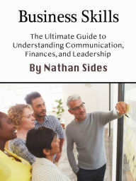 Title: Business Skills: The Ultimate Guide to Understanding Communication, Finances, and Leadership, Author: Nathan Sides