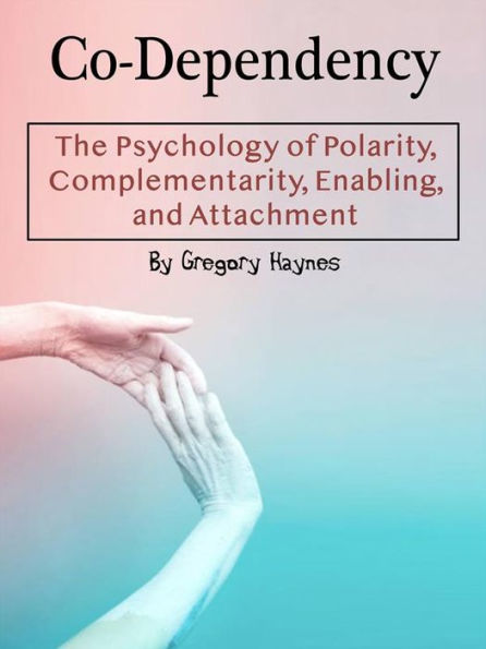 Co-Dependency: The Psychology of Polarity, Complementarity, Enabling, and Attachment