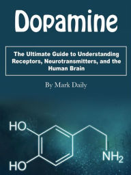 Title: Dopamine: The Ultimate Guide to Understanding Receptors, Neurotransmitters, and the Human Brain, Author: Mark Daily