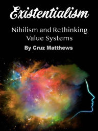 Title: Existentialism: Nihilism and Rethinking Value Systems, Author: Cruz Matthews