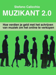 Title: Muzikant 2.0: Hoe verdien je geld met het schrijven van muziek om het online te verkopen, Author: Stefano Calicchio