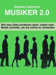 Title: Musiker 2.0: Wie man Geld verdienen kann, indem man Musik schreibt, um sie online zu verkaufen, Author: Stefano Calicchio