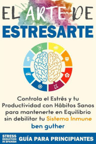 Title: El Arte de Estresarte, Controla el Estrés y tu Productividad con Hábitos sanos para mantenerte en Equilibrio sin debilitar tu Sistema Inmune (Máster Gestión de Crisis, #1): Guía para Principiantes, Author: Ben Guther