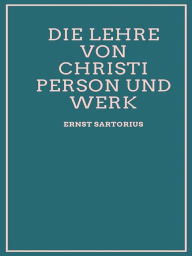 Title: Die Lehre von Christi Person und Werk, Author: Ernst Sartorius