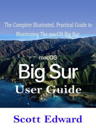 Title: macOS Big Sur User Guide: The Complete Illustrated, Practical Guide to Maximizing The macOS Big Sur, Author: Scott Edward