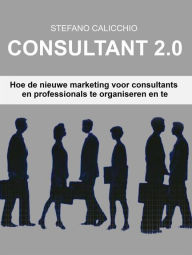 Title: Consultant 2.0: Hoe de nieuwe marketing voor consultants en professionals te organiseren en te beheren, Author: Stefano Calicchio
