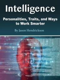 Title: Intelligence: Personalities, Traits, and Ways to Work Smarter, Author: Jason Hendrickson