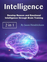 Title: Intelligence: Develop Reason and Emotional Intelligence through Brain Training, Author: Jason Hendrickson