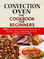 Convection Oven: The Cookbook For Beginners: 100 Easy And Delicious Recipes To Roast, Grill And Bake In The Convection Oven