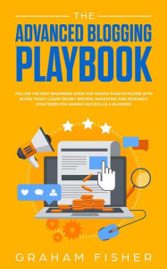 Title: The Advanced Blogging Playbook: Follow the Best Beginners Guide for Making Passive Income with Blogs Today! Learn Secret Writing, Marketing and Research Strategies for Gaining Success as a Blogger!, Author: Graham Fisher