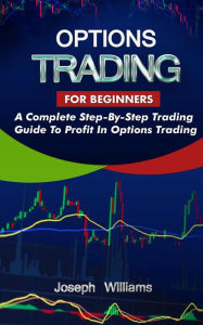 Title: Options Trading For Beginners: A Complete Step-By-Step Trading Guide To Profit In Options Trading, Author: Joseph Williams