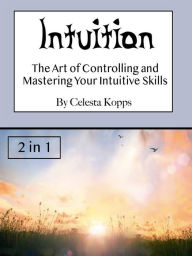 Title: Intuition: The Art of Controlling and Mastering Your Intuitive Skills, Author: Celesta Kopps