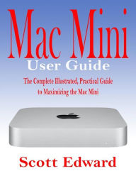 Title: Mac Mini User Guide: The Complete Illustrated, Practical Guide to Maximizing the Mac Mini, Author: Scott Edward