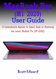 Title: MacBook Pro (M1 2020) User Guide: A Comprehensive Beginner to Expert Guide to Maximizing the Latest MacBook Pro (M1 2020), Author: Scott Edward